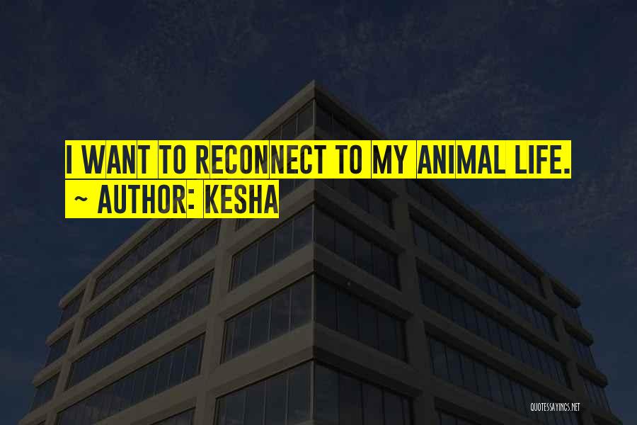 Kesha Quotes: I Want To Reconnect To My Animal Life.