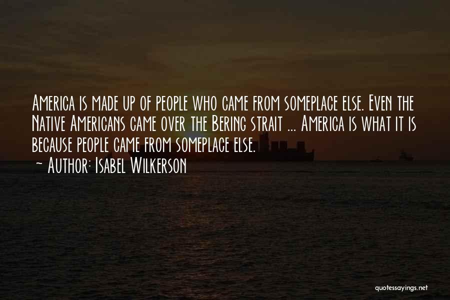 Isabel Wilkerson Quotes: America Is Made Up Of People Who Came From Someplace Else. Even The Native Americans Came Over The Bering Strait