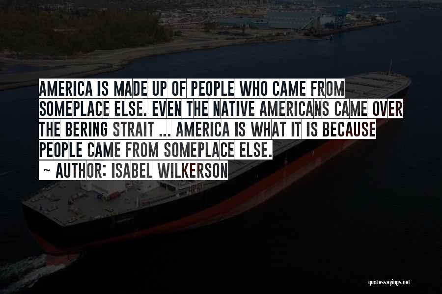 Isabel Wilkerson Quotes: America Is Made Up Of People Who Came From Someplace Else. Even The Native Americans Came Over The Bering Strait