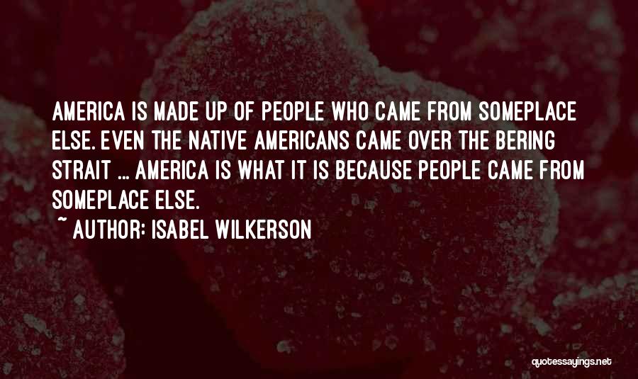 Isabel Wilkerson Quotes: America Is Made Up Of People Who Came From Someplace Else. Even The Native Americans Came Over The Bering Strait