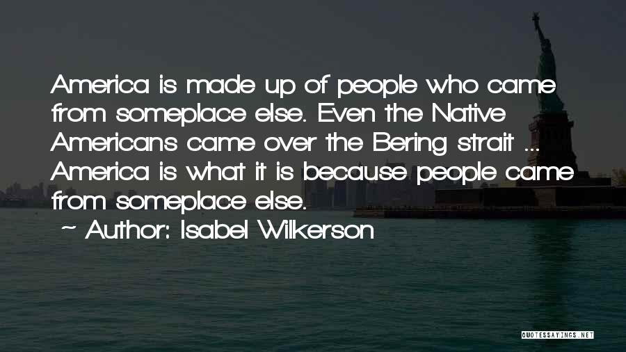 Isabel Wilkerson Quotes: America Is Made Up Of People Who Came From Someplace Else. Even The Native Americans Came Over The Bering Strait