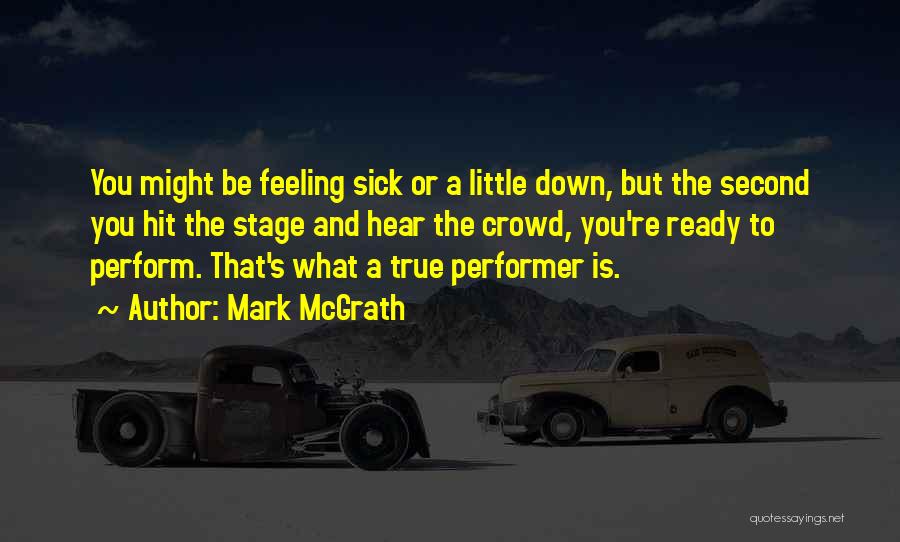 Mark McGrath Quotes: You Might Be Feeling Sick Or A Little Down, But The Second You Hit The Stage And Hear The Crowd,