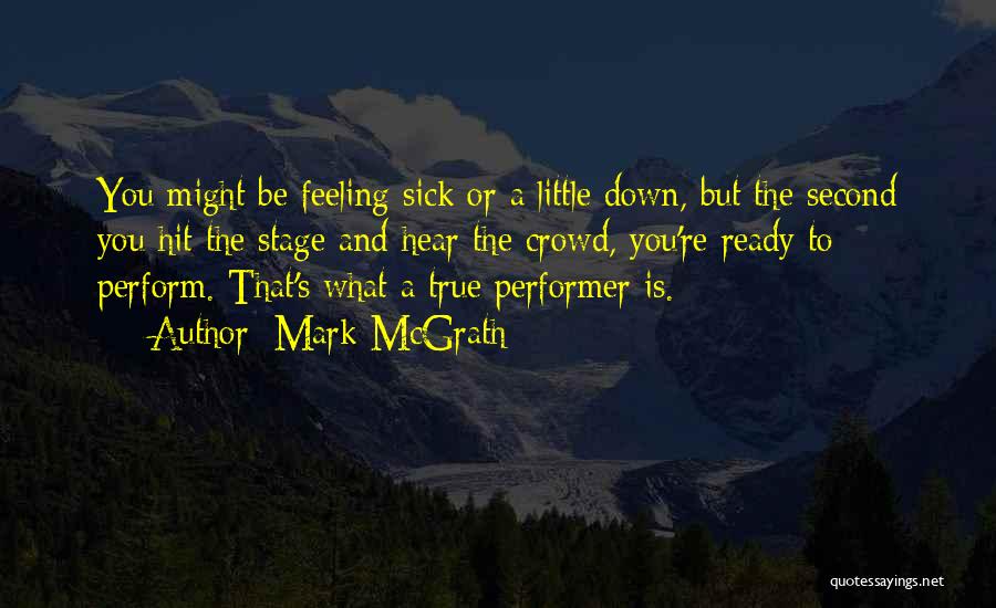 Mark McGrath Quotes: You Might Be Feeling Sick Or A Little Down, But The Second You Hit The Stage And Hear The Crowd,
