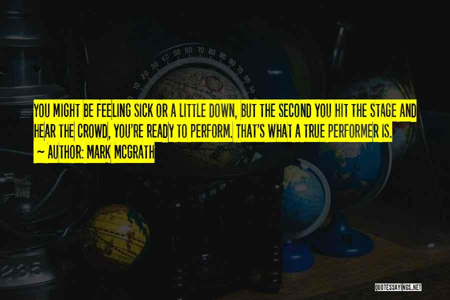 Mark McGrath Quotes: You Might Be Feeling Sick Or A Little Down, But The Second You Hit The Stage And Hear The Crowd,