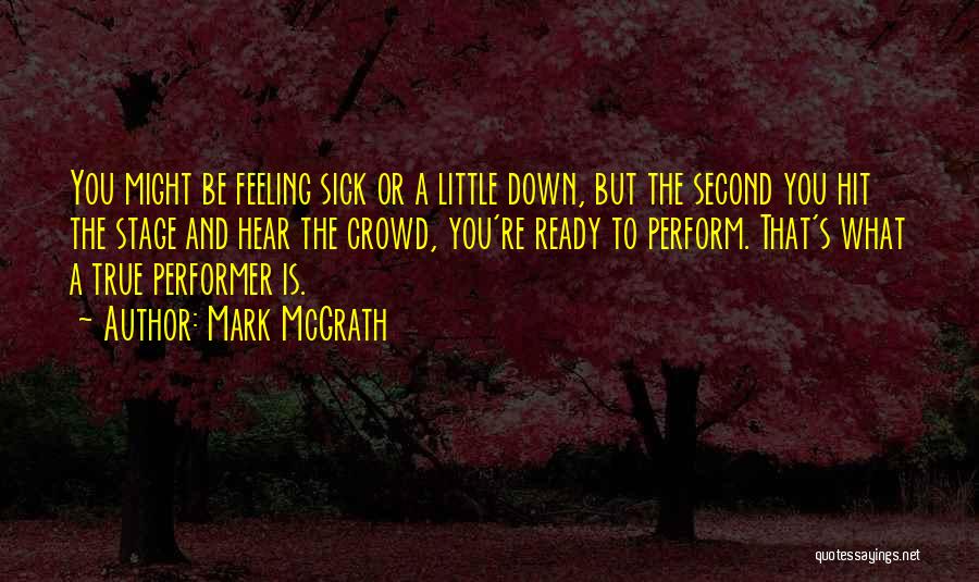 Mark McGrath Quotes: You Might Be Feeling Sick Or A Little Down, But The Second You Hit The Stage And Hear The Crowd,