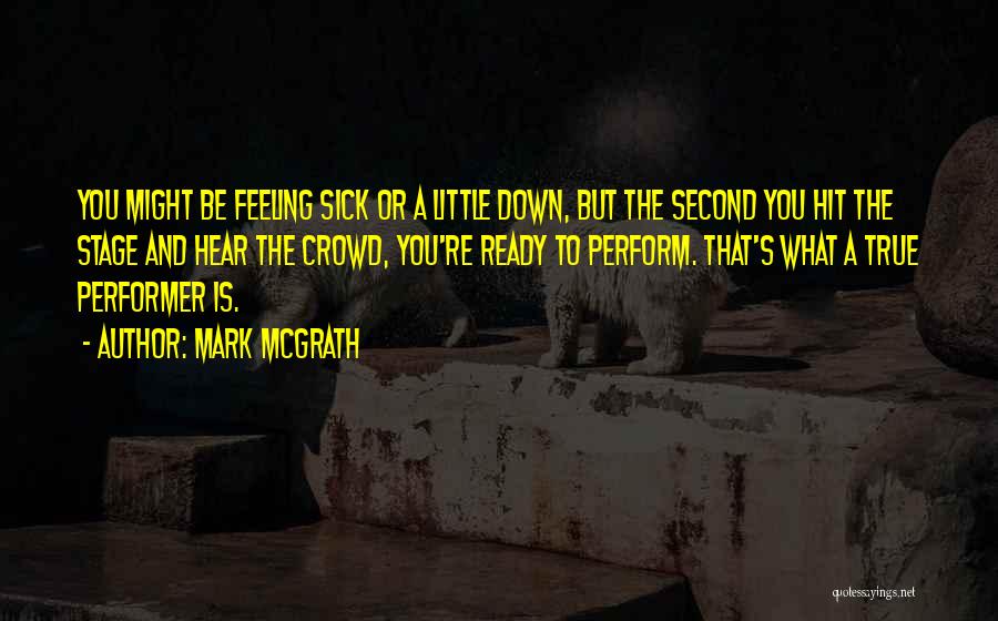 Mark McGrath Quotes: You Might Be Feeling Sick Or A Little Down, But The Second You Hit The Stage And Hear The Crowd,