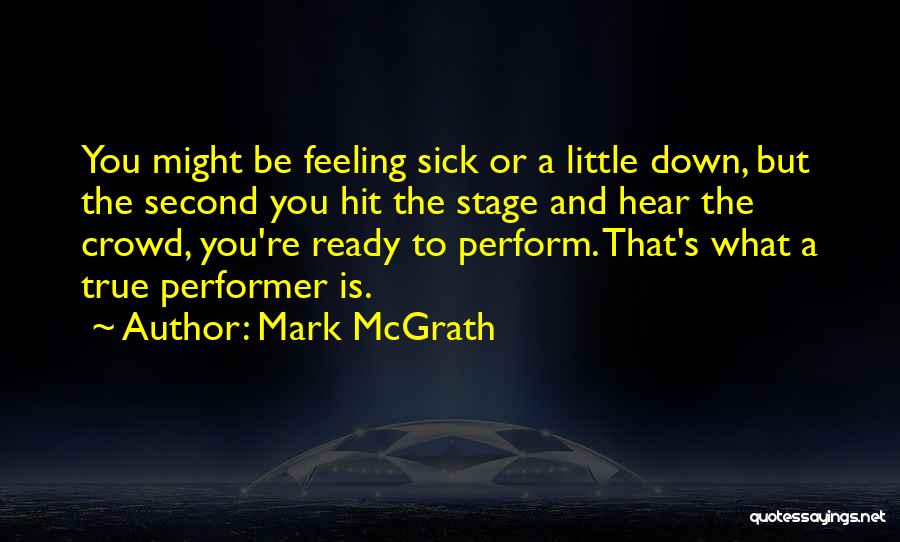 Mark McGrath Quotes: You Might Be Feeling Sick Or A Little Down, But The Second You Hit The Stage And Hear The Crowd,