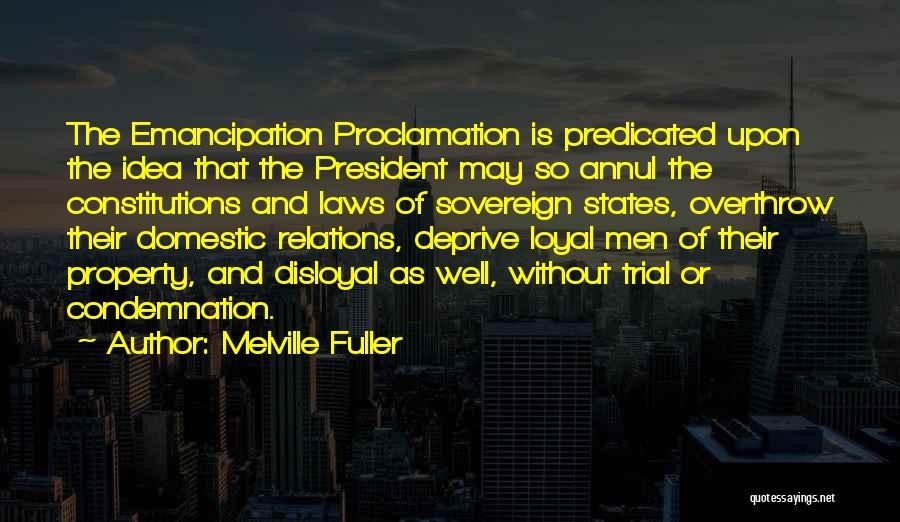 Melville Fuller Quotes: The Emancipation Proclamation Is Predicated Upon The Idea That The President May So Annul The Constitutions And Laws Of Sovereign