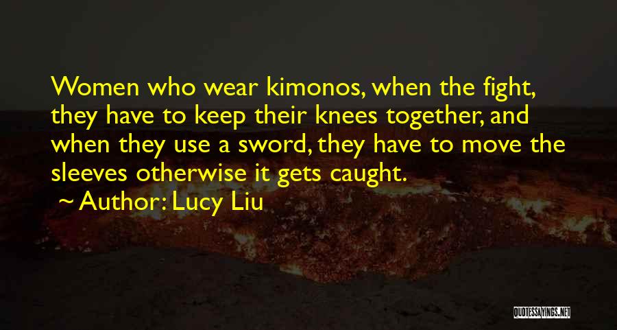 Lucy Liu Quotes: Women Who Wear Kimonos, When The Fight, They Have To Keep Their Knees Together, And When They Use A Sword,