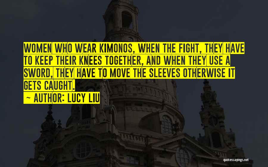 Lucy Liu Quotes: Women Who Wear Kimonos, When The Fight, They Have To Keep Their Knees Together, And When They Use A Sword,