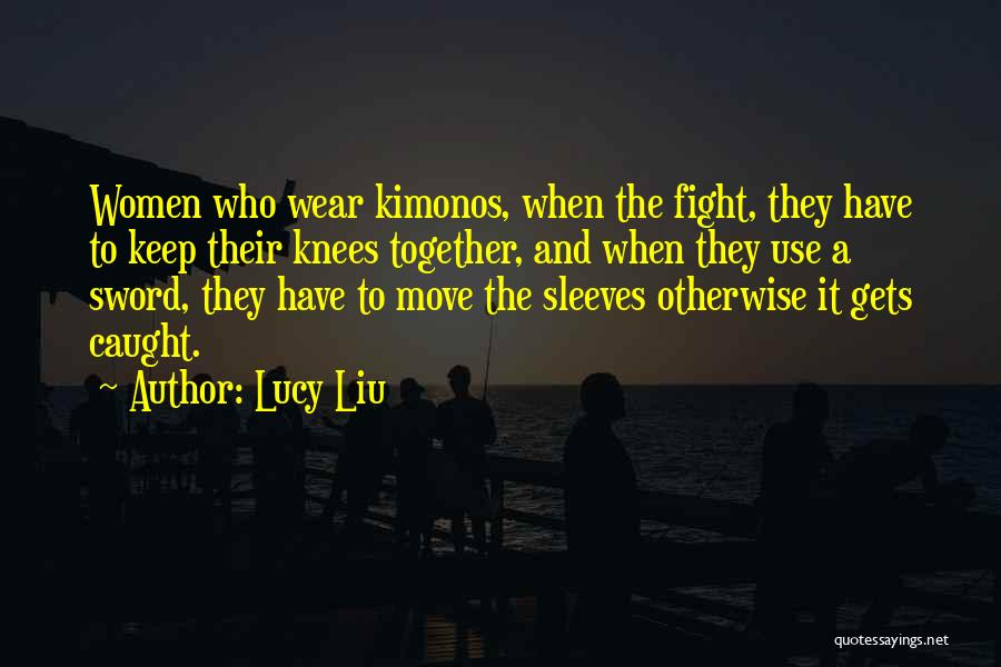 Lucy Liu Quotes: Women Who Wear Kimonos, When The Fight, They Have To Keep Their Knees Together, And When They Use A Sword,