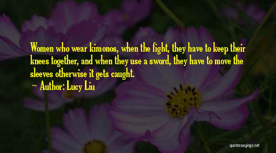 Lucy Liu Quotes: Women Who Wear Kimonos, When The Fight, They Have To Keep Their Knees Together, And When They Use A Sword,