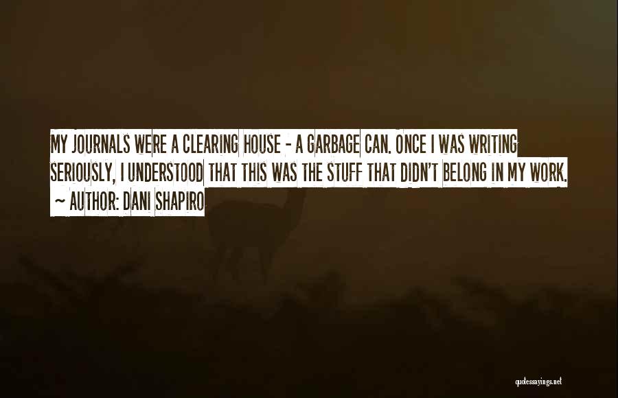 Dani Shapiro Quotes: My Journals Were A Clearing House - A Garbage Can. Once I Was Writing Seriously, I Understood That This Was