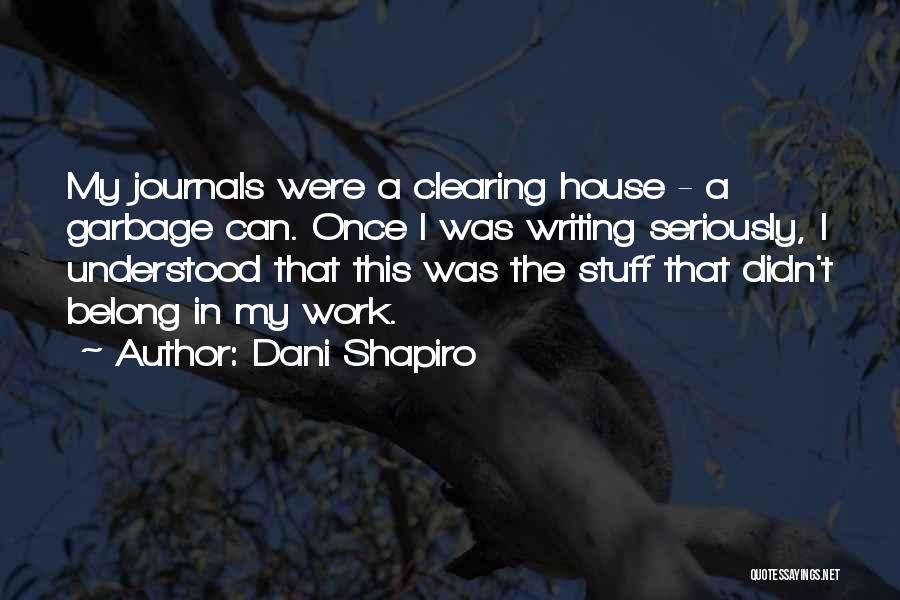 Dani Shapiro Quotes: My Journals Were A Clearing House - A Garbage Can. Once I Was Writing Seriously, I Understood That This Was