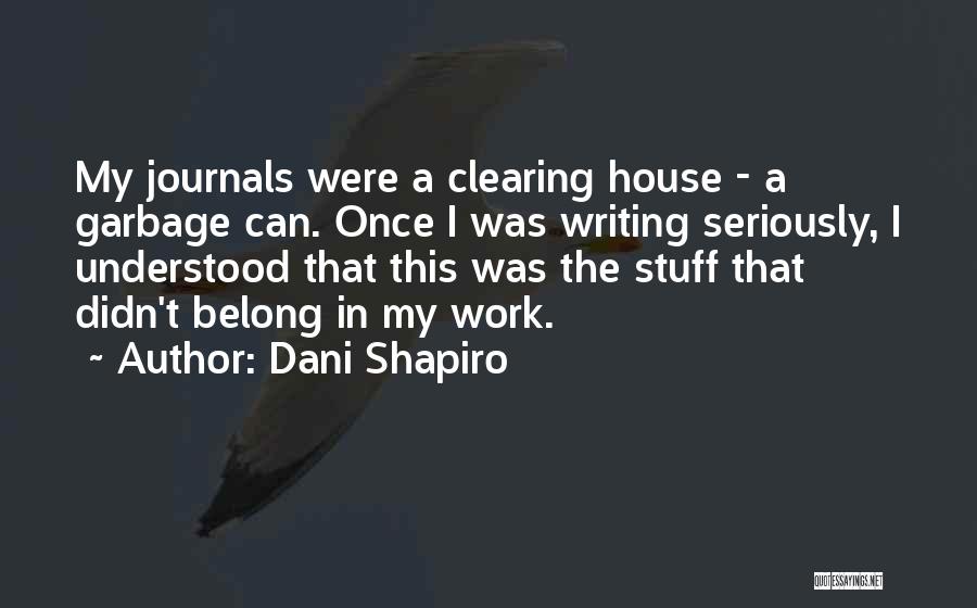 Dani Shapiro Quotes: My Journals Were A Clearing House - A Garbage Can. Once I Was Writing Seriously, I Understood That This Was