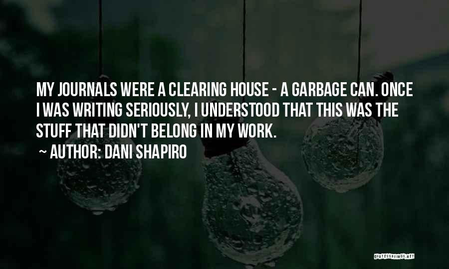 Dani Shapiro Quotes: My Journals Were A Clearing House - A Garbage Can. Once I Was Writing Seriously, I Understood That This Was