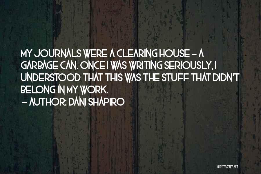 Dani Shapiro Quotes: My Journals Were A Clearing House - A Garbage Can. Once I Was Writing Seriously, I Understood That This Was