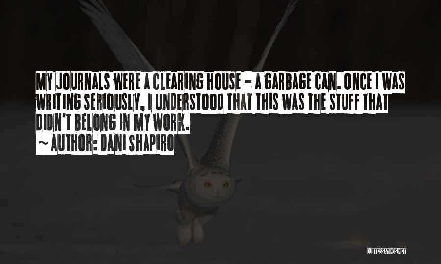 Dani Shapiro Quotes: My Journals Were A Clearing House - A Garbage Can. Once I Was Writing Seriously, I Understood That This Was