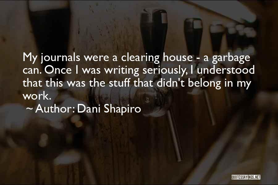 Dani Shapiro Quotes: My Journals Were A Clearing House - A Garbage Can. Once I Was Writing Seriously, I Understood That This Was