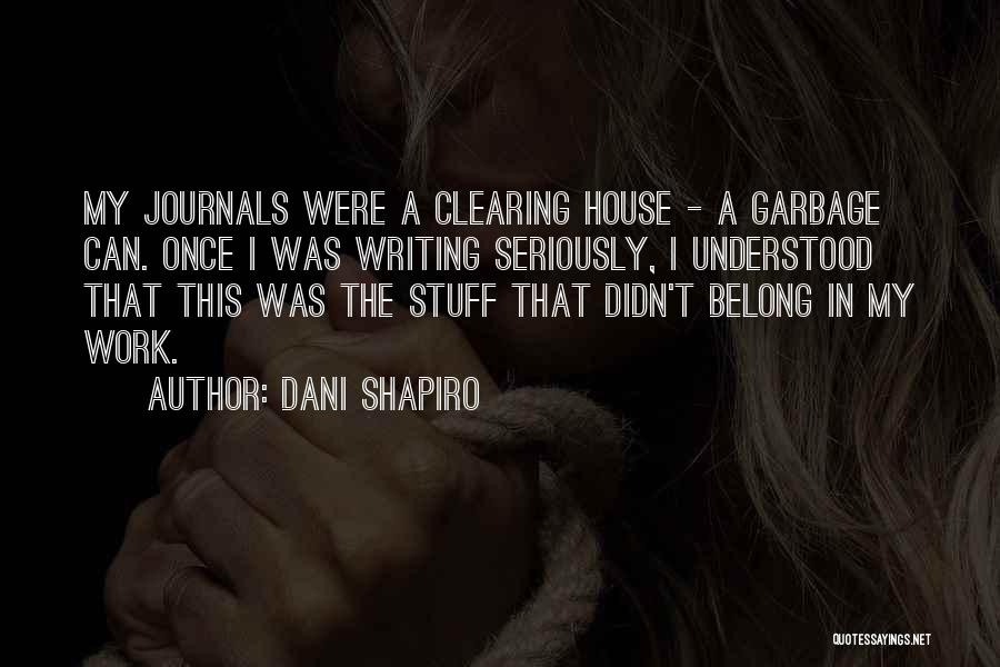 Dani Shapiro Quotes: My Journals Were A Clearing House - A Garbage Can. Once I Was Writing Seriously, I Understood That This Was
