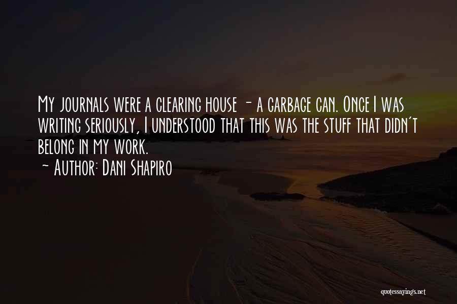Dani Shapiro Quotes: My Journals Were A Clearing House - A Garbage Can. Once I Was Writing Seriously, I Understood That This Was