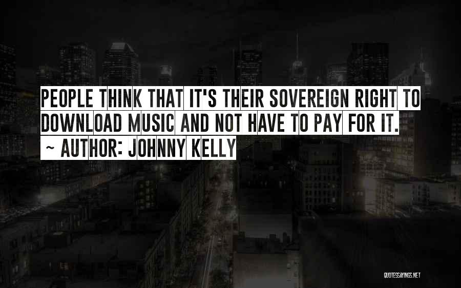 Johnny Kelly Quotes: People Think That It's Their Sovereign Right To Download Music And Not Have To Pay For It.
