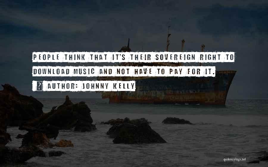 Johnny Kelly Quotes: People Think That It's Their Sovereign Right To Download Music And Not Have To Pay For It.