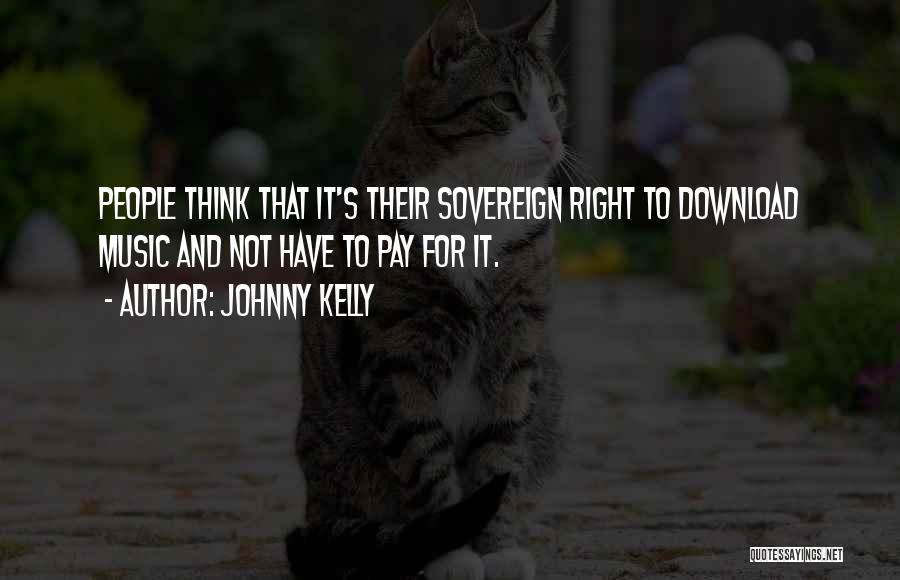 Johnny Kelly Quotes: People Think That It's Their Sovereign Right To Download Music And Not Have To Pay For It.