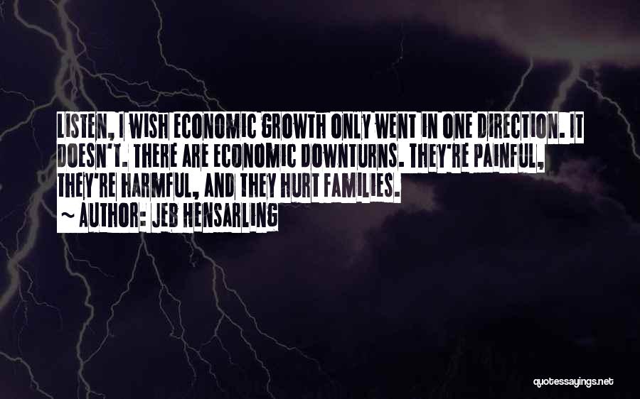 Jeb Hensarling Quotes: Listen, I Wish Economic Growth Only Went In One Direction. It Doesn't. There Are Economic Downturns. They're Painful, They're Harmful,
