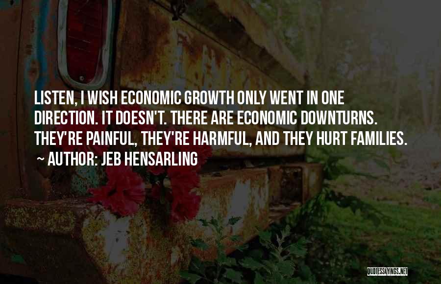 Jeb Hensarling Quotes: Listen, I Wish Economic Growth Only Went In One Direction. It Doesn't. There Are Economic Downturns. They're Painful, They're Harmful,