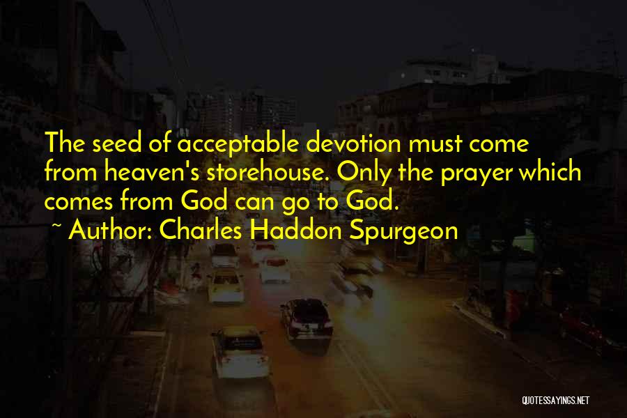 Charles Haddon Spurgeon Quotes: The Seed Of Acceptable Devotion Must Come From Heaven's Storehouse. Only The Prayer Which Comes From God Can Go To