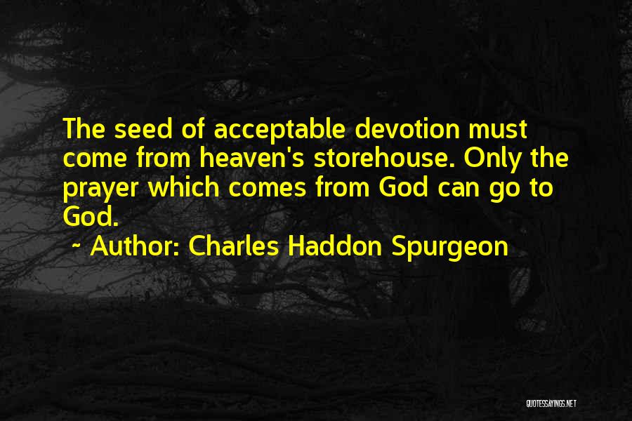 Charles Haddon Spurgeon Quotes: The Seed Of Acceptable Devotion Must Come From Heaven's Storehouse. Only The Prayer Which Comes From God Can Go To