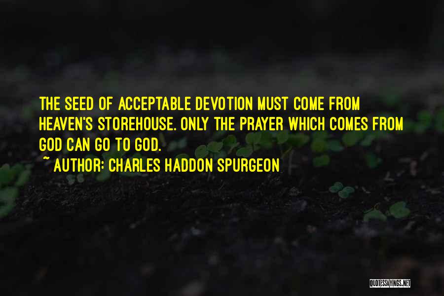 Charles Haddon Spurgeon Quotes: The Seed Of Acceptable Devotion Must Come From Heaven's Storehouse. Only The Prayer Which Comes From God Can Go To