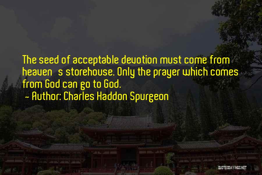 Charles Haddon Spurgeon Quotes: The Seed Of Acceptable Devotion Must Come From Heaven's Storehouse. Only The Prayer Which Comes From God Can Go To