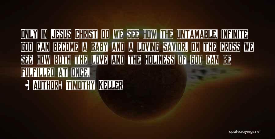 Timothy Keller Quotes: Only In Jesus Christ Do We See How The Untamable, Infinite God Can Become A Baby And A Loving Savior.