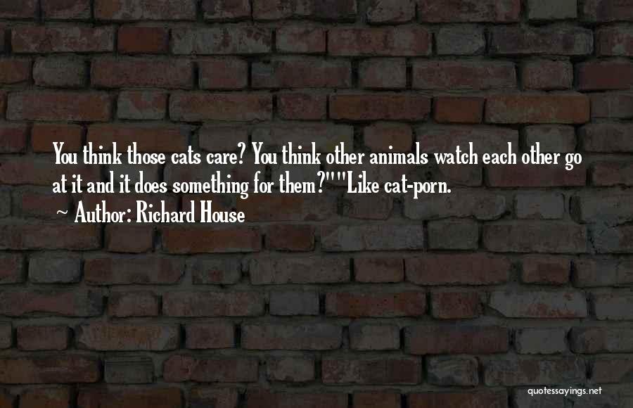 Richard House Quotes: You Think Those Cats Care? You Think Other Animals Watch Each Other Go At It And It Does Something For