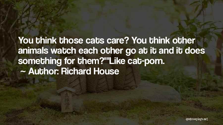 Richard House Quotes: You Think Those Cats Care? You Think Other Animals Watch Each Other Go At It And It Does Something For