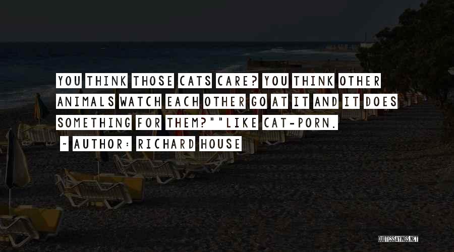 Richard House Quotes: You Think Those Cats Care? You Think Other Animals Watch Each Other Go At It And It Does Something For