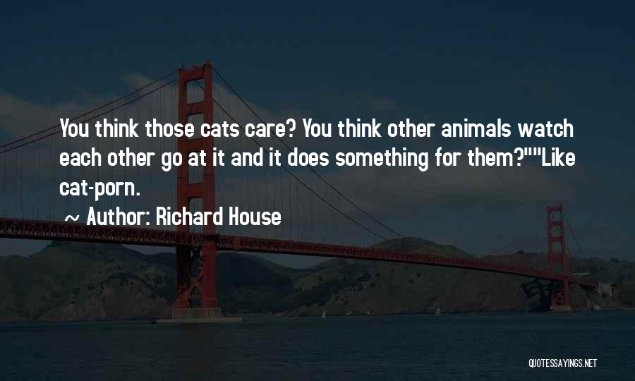 Richard House Quotes: You Think Those Cats Care? You Think Other Animals Watch Each Other Go At It And It Does Something For