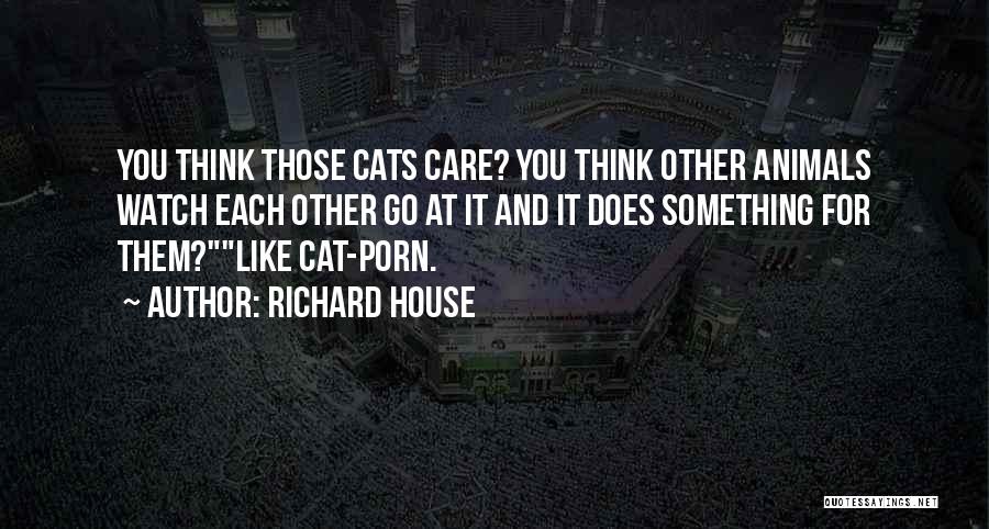 Richard House Quotes: You Think Those Cats Care? You Think Other Animals Watch Each Other Go At It And It Does Something For