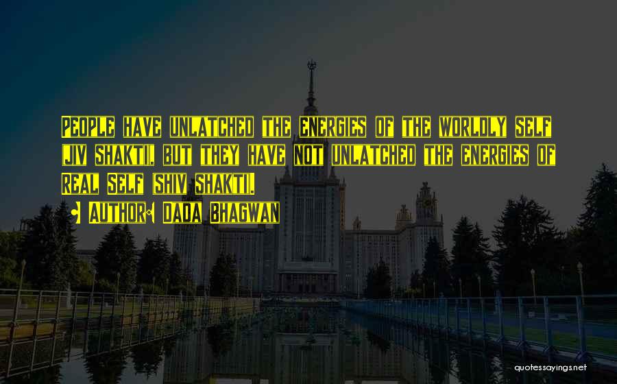 Dada Bhagwan Quotes: People Have Unlatched The Energies Of The Worldly Self (jiv Shakti), But They Have Not Unlatched The Energies Of Real