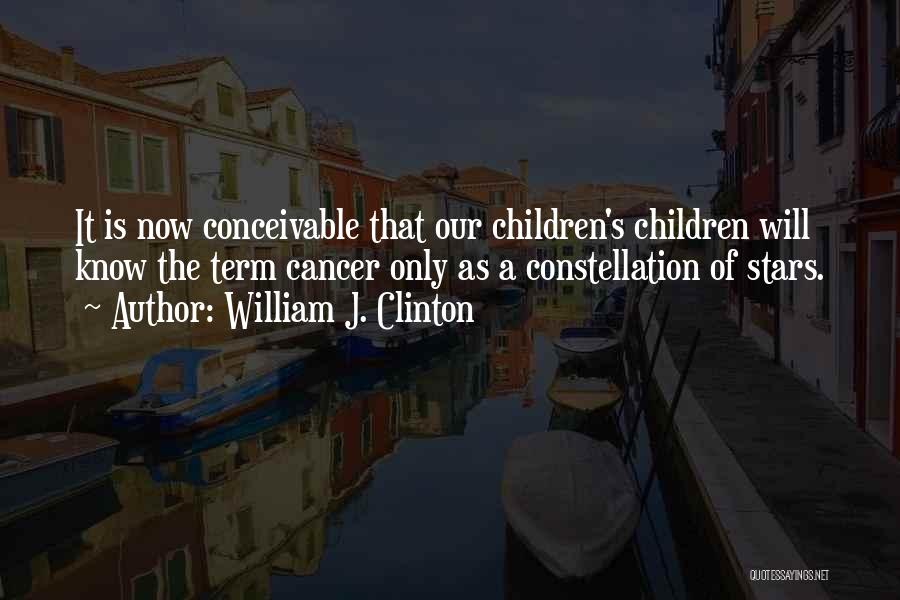 William J. Clinton Quotes: It Is Now Conceivable That Our Children's Children Will Know The Term Cancer Only As A Constellation Of Stars.