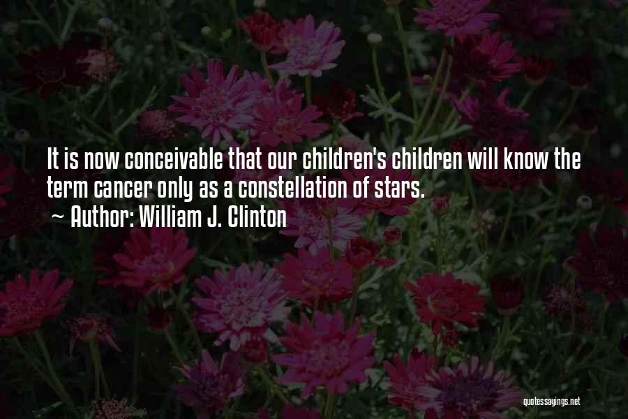 William J. Clinton Quotes: It Is Now Conceivable That Our Children's Children Will Know The Term Cancer Only As A Constellation Of Stars.