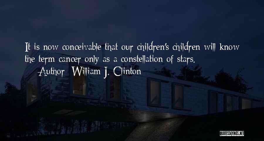 William J. Clinton Quotes: It Is Now Conceivable That Our Children's Children Will Know The Term Cancer Only As A Constellation Of Stars.