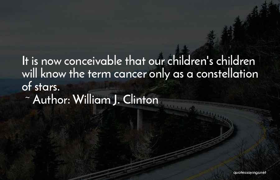 William J. Clinton Quotes: It Is Now Conceivable That Our Children's Children Will Know The Term Cancer Only As A Constellation Of Stars.