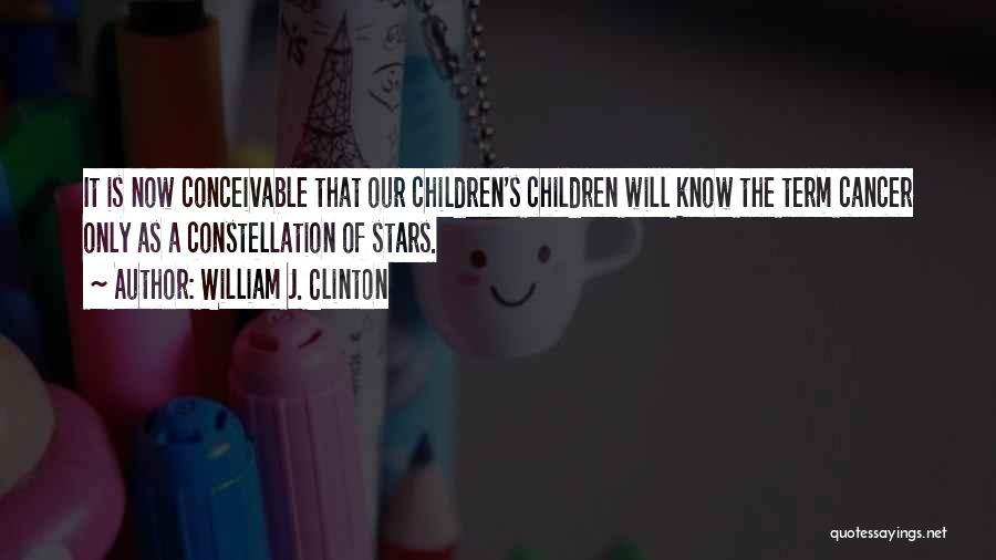 William J. Clinton Quotes: It Is Now Conceivable That Our Children's Children Will Know The Term Cancer Only As A Constellation Of Stars.