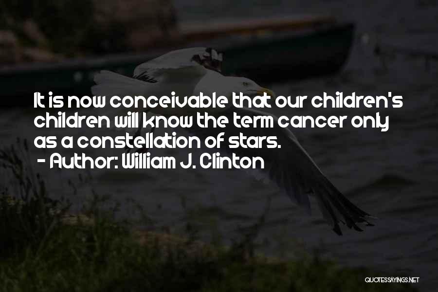 William J. Clinton Quotes: It Is Now Conceivable That Our Children's Children Will Know The Term Cancer Only As A Constellation Of Stars.