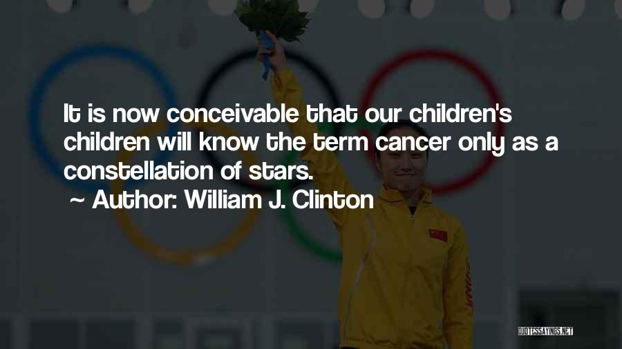 William J. Clinton Quotes: It Is Now Conceivable That Our Children's Children Will Know The Term Cancer Only As A Constellation Of Stars.