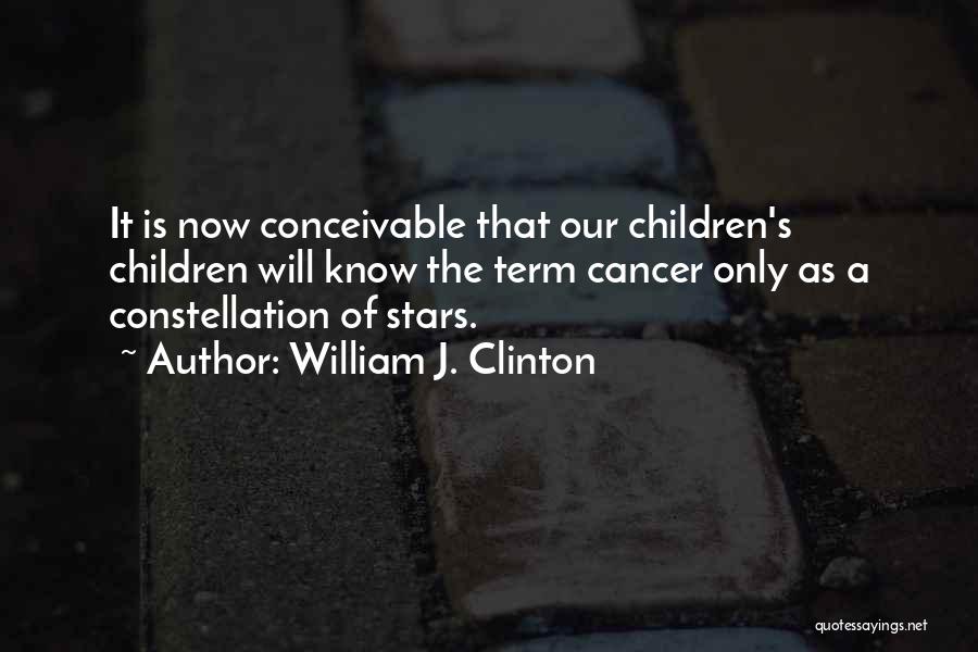 William J. Clinton Quotes: It Is Now Conceivable That Our Children's Children Will Know The Term Cancer Only As A Constellation Of Stars.
