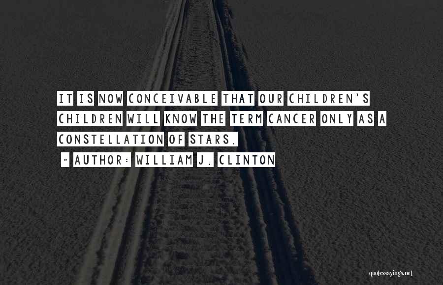 William J. Clinton Quotes: It Is Now Conceivable That Our Children's Children Will Know The Term Cancer Only As A Constellation Of Stars.